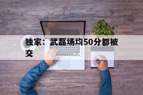 关于独家:武磊场均50分都被交的信息 关于独家:武磊场均50分都被交的信息